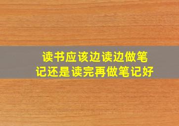 读书应该边读边做笔记还是读完再做笔记好