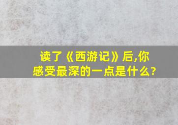 读了《西游记》后,你感受最深的一点是什么?