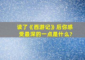 读了《西游记》后你感受最深的一点是什么?