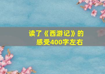 读了《西游记》的感受400字左右