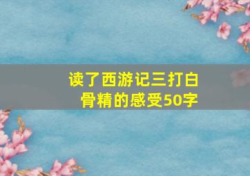 读了西游记三打白骨精的感受50字