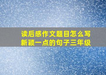 读后感作文题目怎么写新颖一点的句子三年级