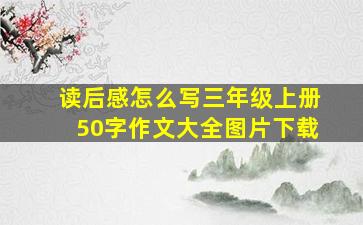 读后感怎么写三年级上册50字作文大全图片下载