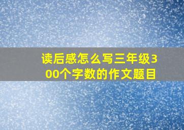 读后感怎么写三年级300个字数的作文题目