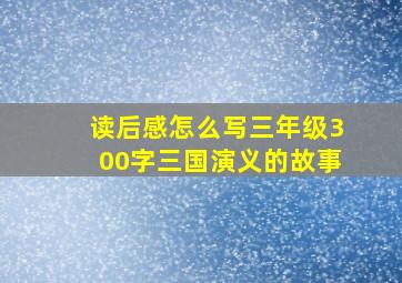 读后感怎么写三年级300字三国演义的故事