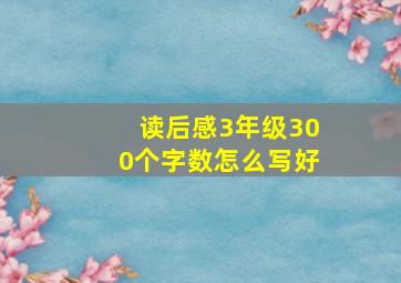 读后感3年级300个字数怎么写好