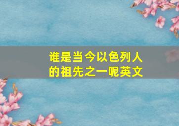 谁是当今以色列人的祖先之一呢英文