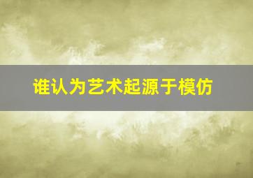 谁认为艺术起源于模仿