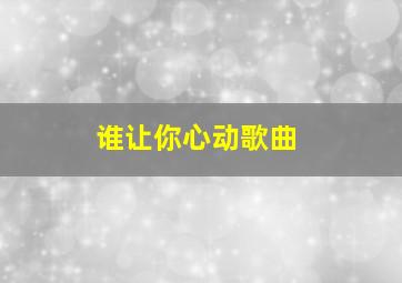 谁让你心动歌曲