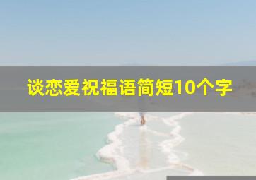 谈恋爱祝福语简短10个字