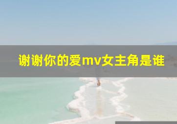 谢谢你的爱mv女主角是谁