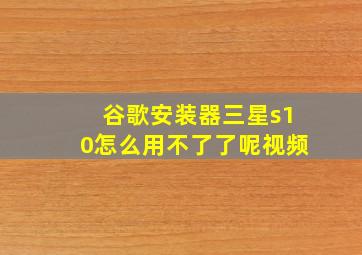 谷歌安装器三星s10怎么用不了了呢视频