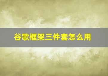 谷歌框架三件套怎么用