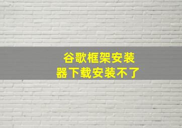 谷歌框架安装器下载安装不了