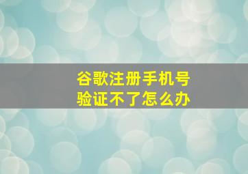 谷歌注册手机号验证不了怎么办