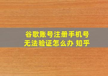 谷歌账号注册手机号无法验证怎么办 知乎