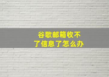 谷歌邮箱收不了信息了怎么办