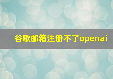 谷歌邮箱注册不了openai