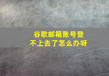 谷歌邮箱账号登不上去了怎么办呀