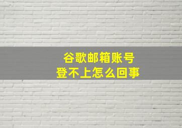 谷歌邮箱账号登不上怎么回事