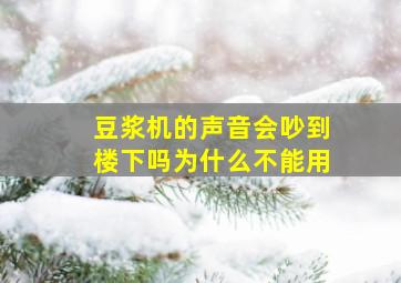 豆浆机的声音会吵到楼下吗为什么不能用