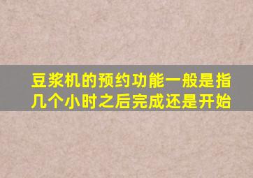 豆浆机的预约功能一般是指几个小时之后完成还是开始