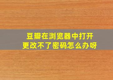 豆瓣在浏览器中打开更改不了密码怎么办呀