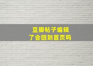 豆瓣帖子编辑了会回到首页吗