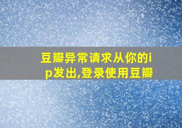 豆瓣异常请求从你的ip发出,登录使用豆瓣