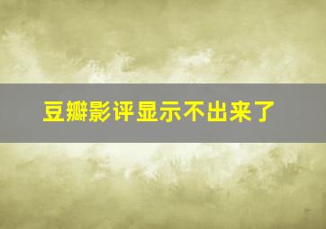 豆瓣影评显示不出来了