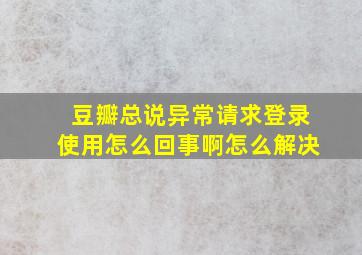 豆瓣总说异常请求登录使用怎么回事啊怎么解决