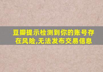 豆瓣提示检测到你的账号存在风险,无法发布交易信息