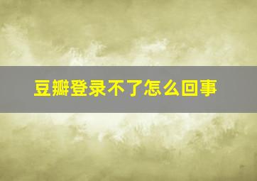 豆瓣登录不了怎么回事