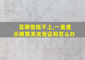 豆瓣登陆不上,一直显示频繁发送验证码怎么办