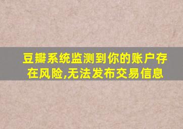 豆瓣系统监测到你的账户存在风险,无法发布交易信息