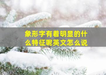 象形字有着明显的什么特征呢英文怎么说