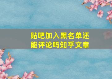 贴吧加入黑名单还能评论吗知乎文章