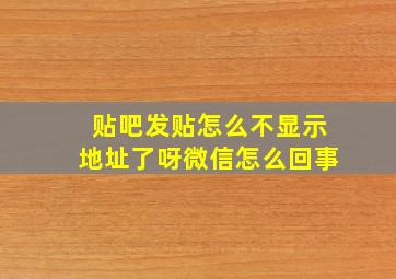 贴吧发贴怎么不显示地址了呀微信怎么回事