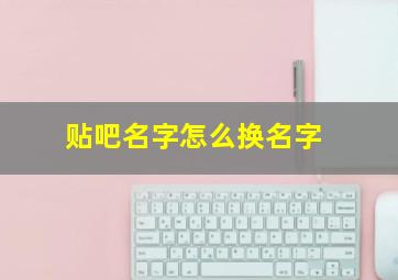 贴吧名字怎么换名字