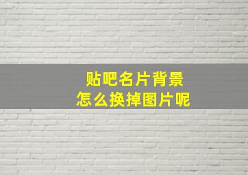 贴吧名片背景怎么换掉图片呢