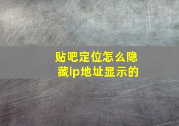 贴吧定位怎么隐藏ip地址显示的