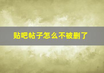 贴吧帖子怎么不被删了