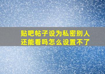 贴吧帖子设为私密别人还能看吗怎么设置不了