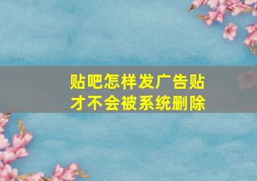 贴吧怎样发广告贴才不会被系统删除