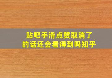 贴吧手滑点赞取消了的话还会看得到吗知乎