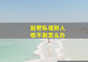 贴吧私信别人收不到怎么办