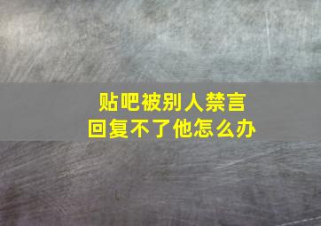 贴吧被别人禁言回复不了他怎么办