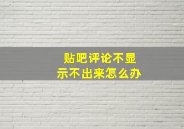 贴吧评论不显示不出来怎么办