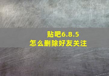 贴吧6.8.5怎么删除好友关注