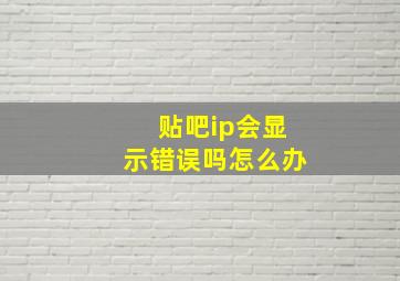 贴吧ip会显示错误吗怎么办